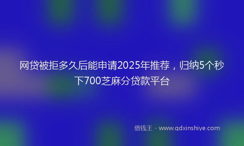 网贷被拒多久后能申请2025年推荐，归纳5个秒下700芝麻分贷款平台