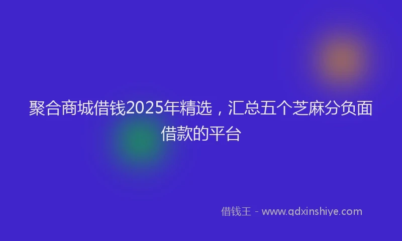 聚合商城借钱2025年精选，汇总五个芝麻分负面借款的平台