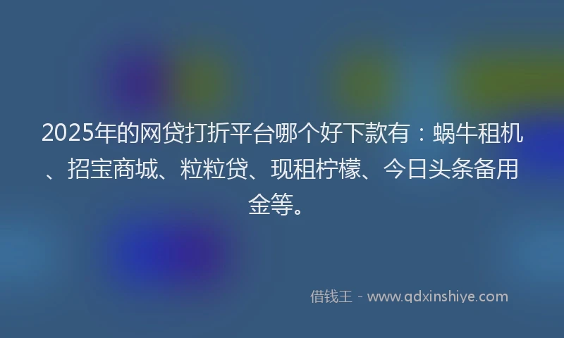 2025年的网贷打折平台哪个好下款有：蜗牛租机、招宝商城、粒粒贷、现租柠檬、今日头条备用金等。