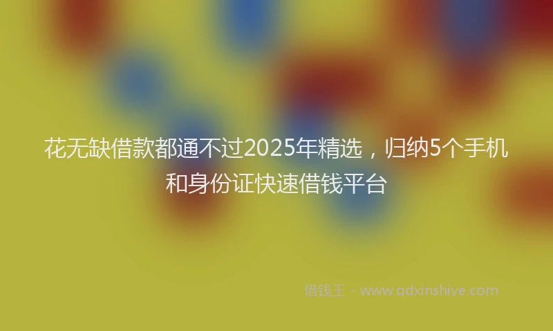 花无缺借款都通不过2025年精选，归纳5个手机和身份证快速借钱平台