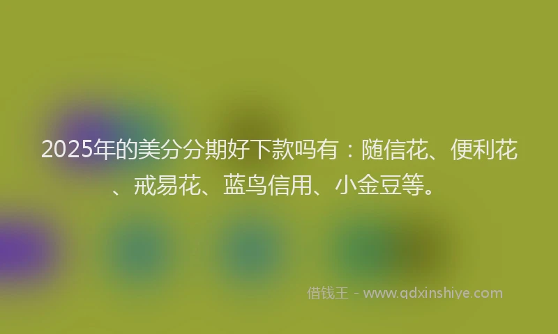 2025年的美分分期好下款吗有:随信花、便利花、戒易花、蓝鸟信用、小金豆等。
