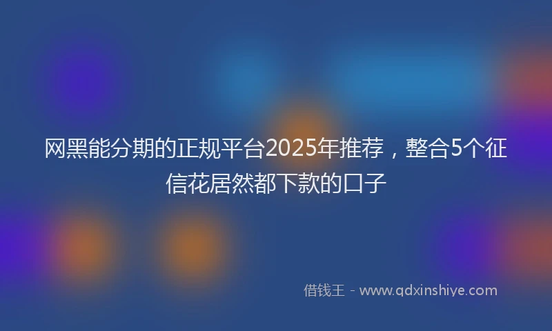 网黑能分期的正规平台2025年推荐，整合5个征信花居然都下款的口子