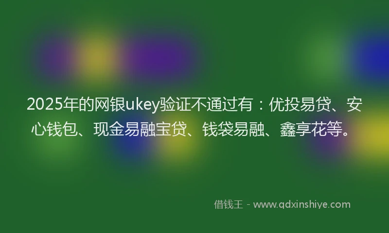 2025年的网银ukey验证不通过有：优投易贷、安心钱包、现金易融宝贷、钱袋易融、鑫享花等。