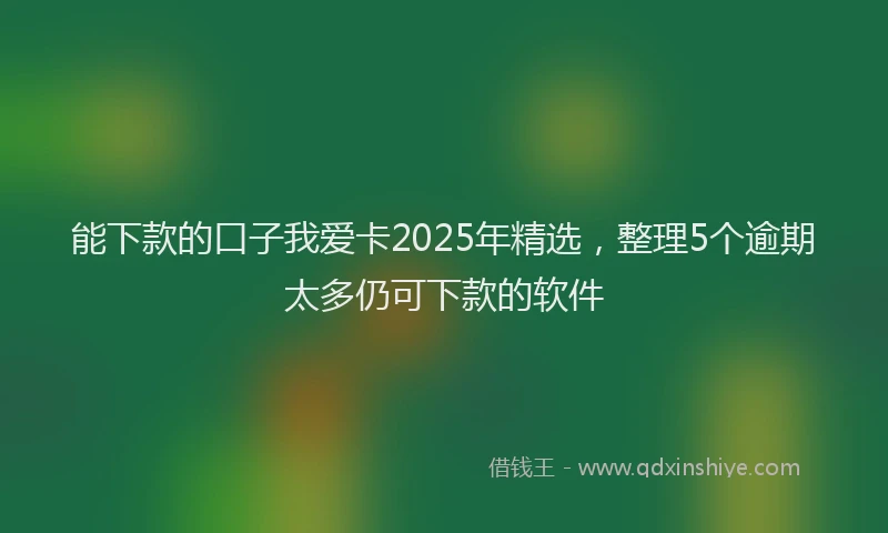 能下款的口子我爱卡2025年精选，整理5个逾期太多仍可下款的软件