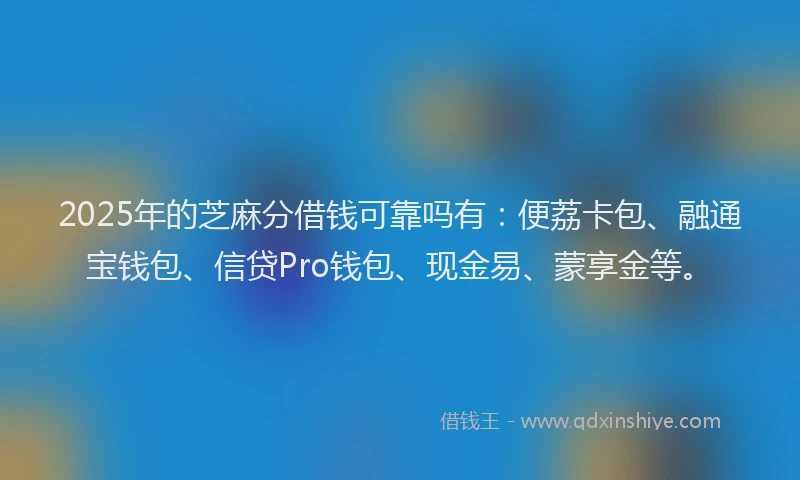 2025年的芝麻分借钱可靠吗有：便荔卡包、融通宝钱包、信贷Pro钱包、现金易、蒙享金等。