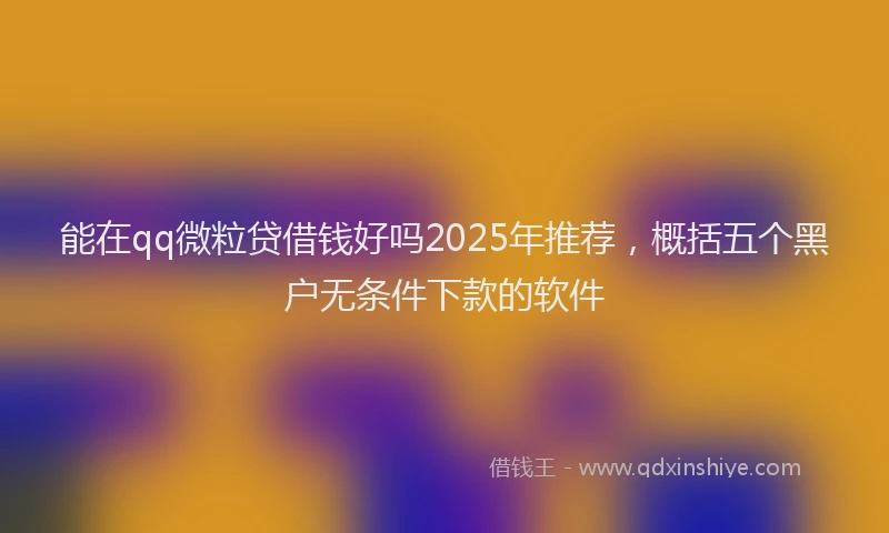 能在qq微粒贷借钱好吗2025年推荐，概括五个黑户无条件下款的软件