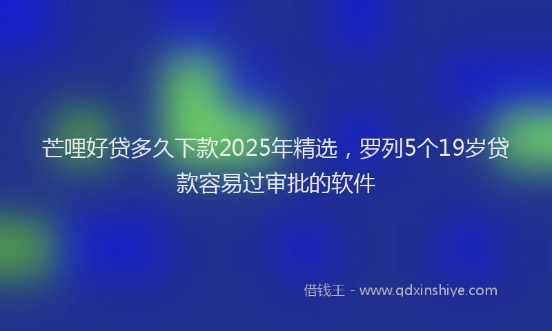 芒哩好贷多久下款2025年精选，罗列5个19岁贷款容易过审批的软件