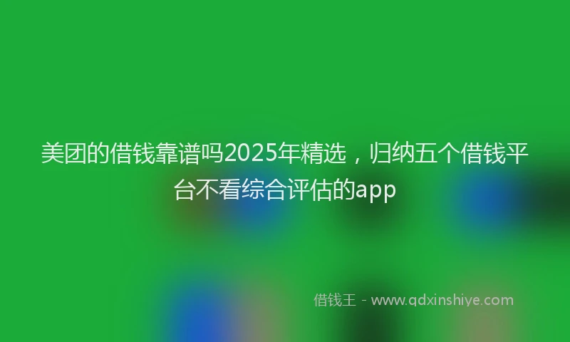 美团的借钱靠谱吗2025年精选，归纳五个借钱平台不看综合评估的app