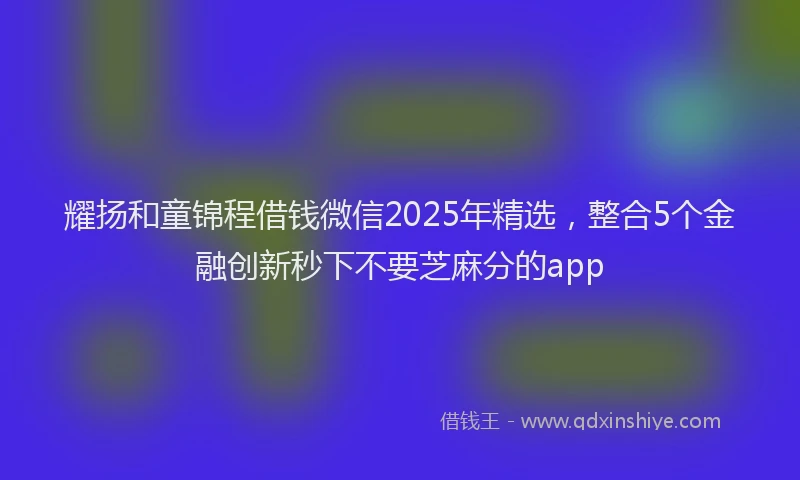 耀扬和童锦程借钱微信2025年精选，整合5个金融创新秒下不要芝麻分的app