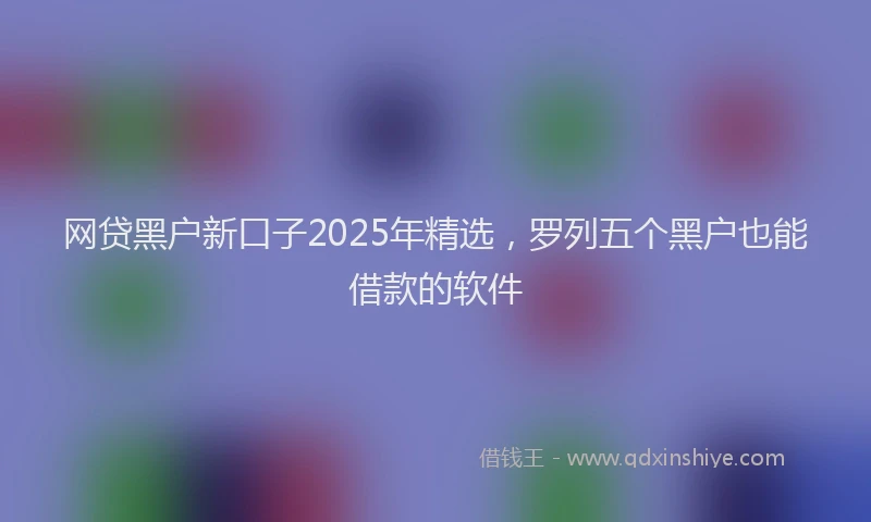 网贷黑户新口子2025年精选，罗列五个黑户也能借款的软件