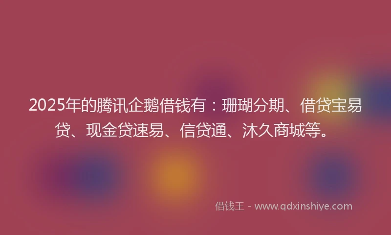 2025年的腾讯企鹅借钱有：珊瑚分期、借贷宝易贷、现金贷速易、信贷通、沐久商城等。