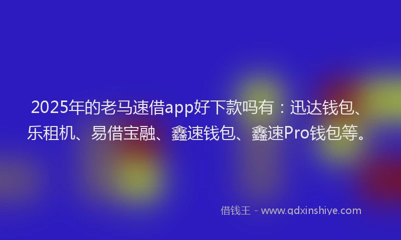 2025年的老马速借app好下款吗有：迅达钱包、乐租机、易借宝融、鑫速钱包、鑫速Pro钱包等。