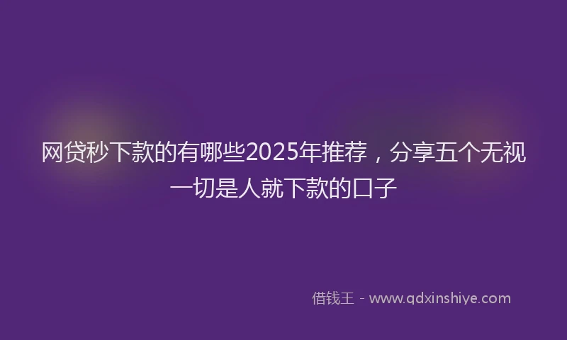 网贷秒下款的有哪些2025年推荐，分享五个无视一切是人就下款的口子