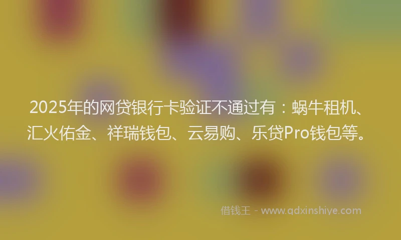2025年的网贷银行卡验证不通过有：蜗牛租机、汇火佑金、祥瑞钱包、云易购、乐贷Pro钱包等。