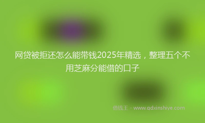 网贷被拒还怎么能带钱2025年精选，整理五个不用芝麻分能借的口子