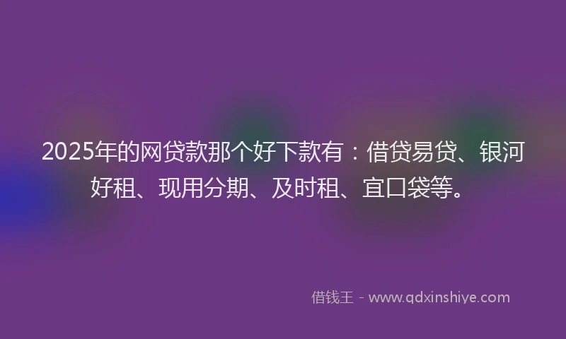 2025年的网贷款那个好下款有：借贷易贷、银河好租、现用分期、及时租、宜口袋等。