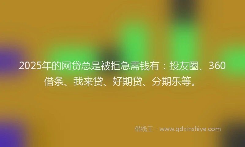 2025年的网贷总是被拒急需钱有：投友圈、360借条、我来贷、好期贷、分期乐等。