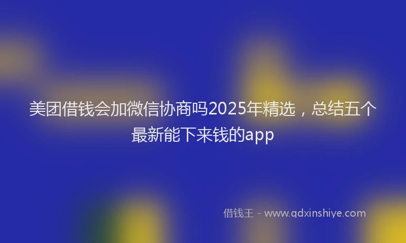 美团借钱会加微信协商吗2025年精选，总结五个最新能下来钱的app