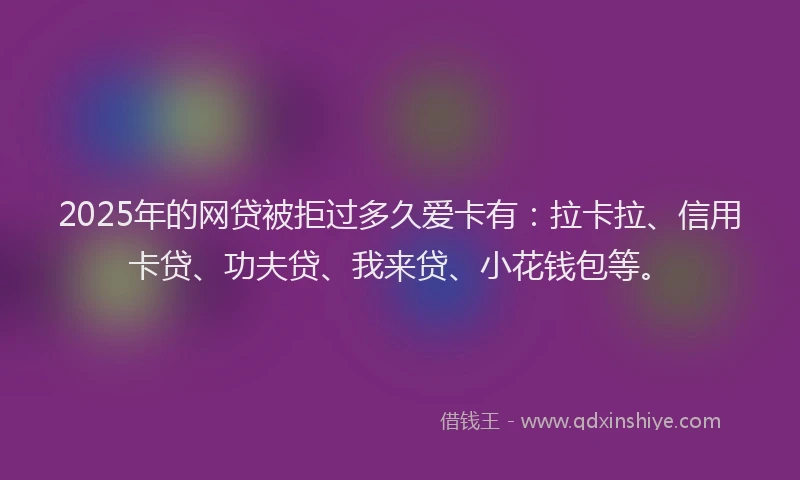 2025年的网贷被拒过多久爱卡有：拉卡拉、信用卡贷、功夫贷、我来贷、小花钱包等。