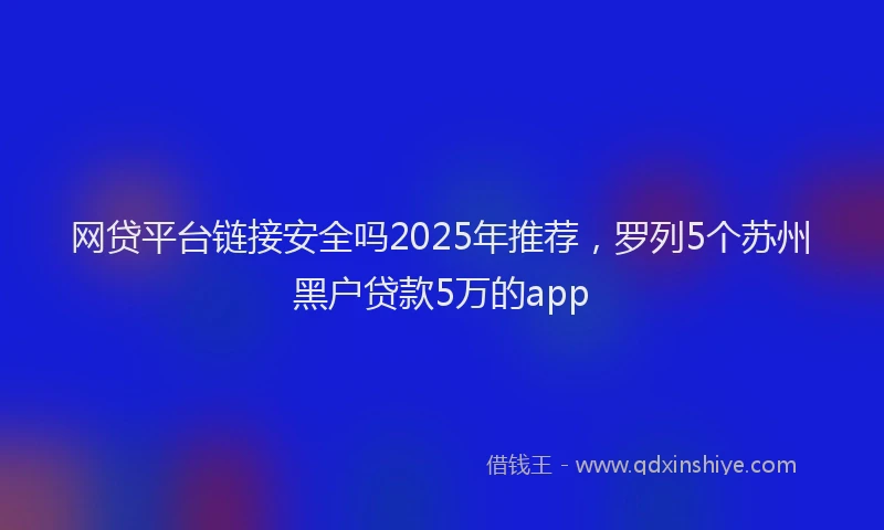 网贷平台链接安全吗2025年推荐，罗列5个苏州黑户贷款5万的app
