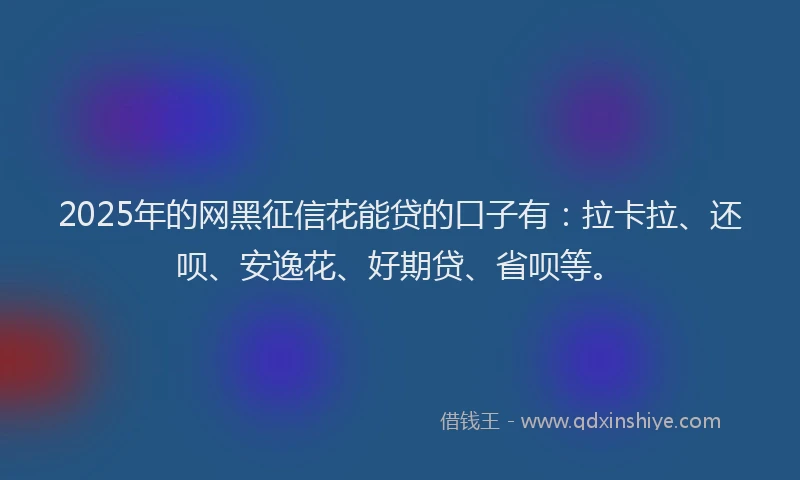2025年的网黑征信花能贷的口子有：拉卡拉、还呗、安逸花、好期贷、省呗等。