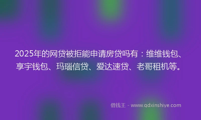 2025年的网贷被拒能申请房贷吗有：维维钱包、享宇钱包、玛瑙信贷、爱达速贷、老哥租机等。