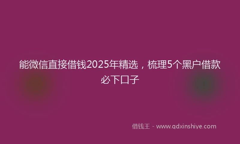 能微信直接借钱2025年精选，梳理5个黑户借款必下口子