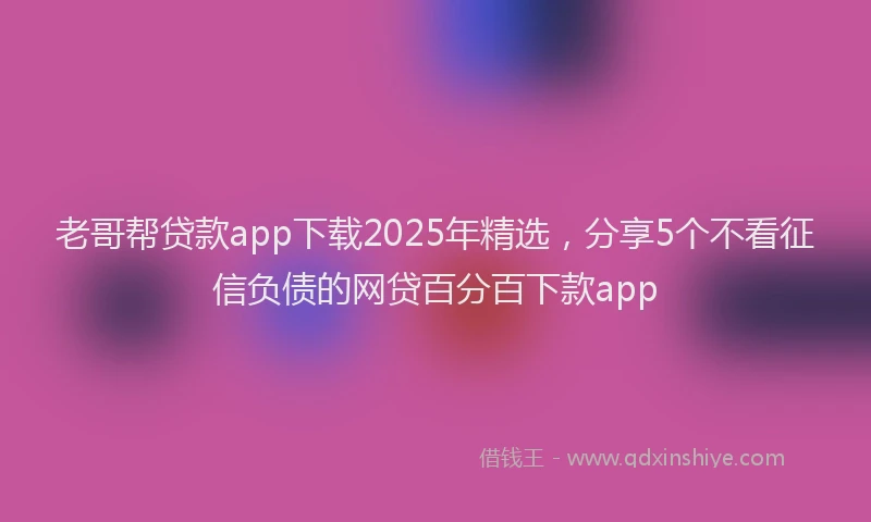 老哥帮贷款app下载2025年精选，分享5个不看征信负债的网贷百分百下款app