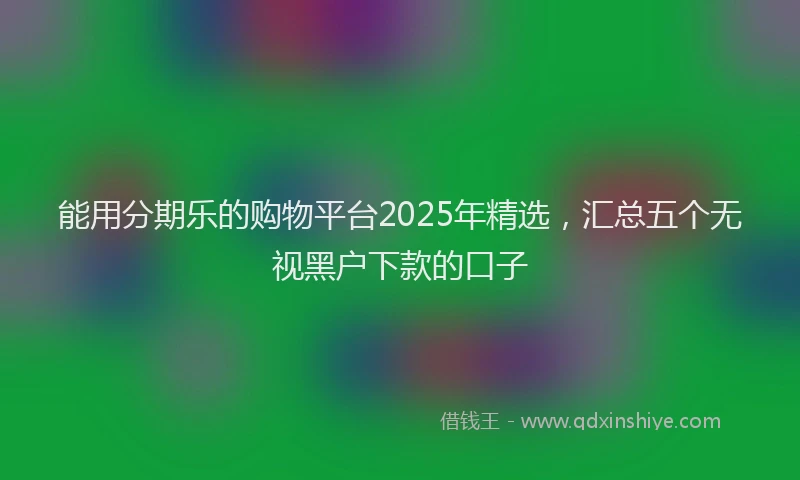 能用分期乐的购物平台2025年精选，汇总五个无视黑户下款的口子