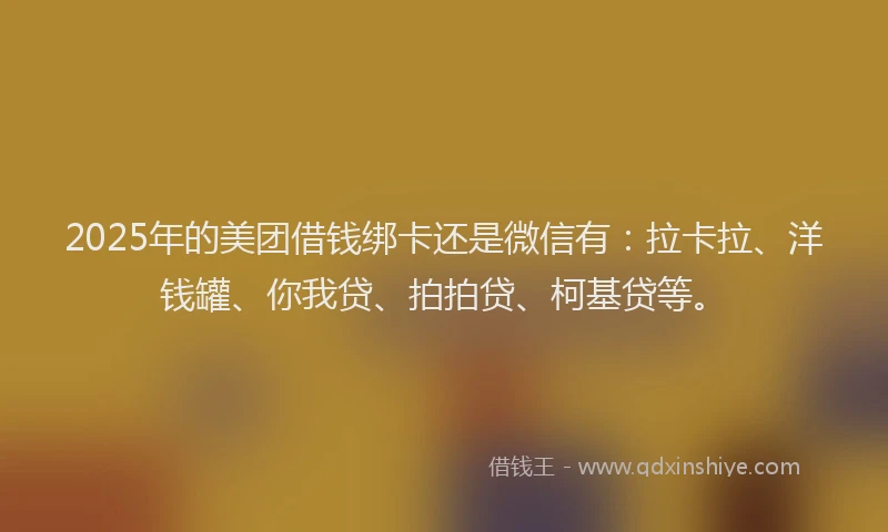 2025年的美团借钱绑卡还是微信有：拉卡拉、洋钱罐、你我贷、拍拍贷、柯基贷等。
