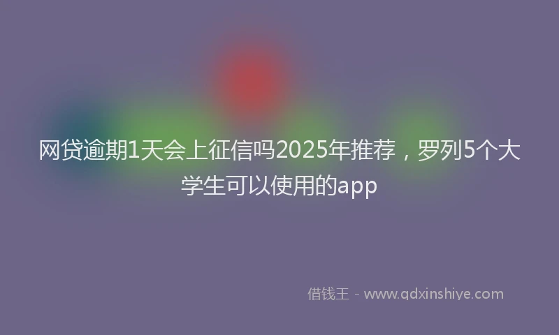 网贷逾期1天会上征信吗2025年推荐，罗列5个大学生可以使用的app