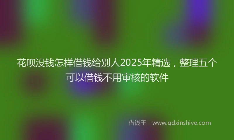 花呗没钱怎样借钱给别人2025年精选，整理五个可以借钱不用审核的软件