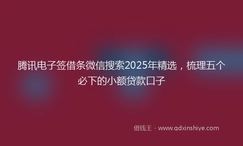 腾讯电子签借条微信搜索2025年精选，梳理五个必下的小额贷款口子