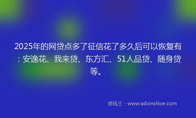 2025年的网贷点多了征信花了多久后可以恢复有：安逸花、我来贷、东方汇、51人品贷、随身贷等。
