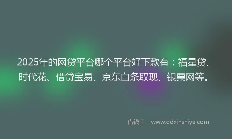 2025年的网贷平台哪个平台好下款有：福星贷、时代花、借贷宝易、京东白条取现、银票网等。