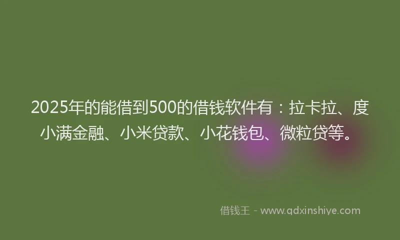 2025年的能借到500的借钱软件有：拉卡拉、度小满金融、小米贷款、小花钱包、微粒贷等。