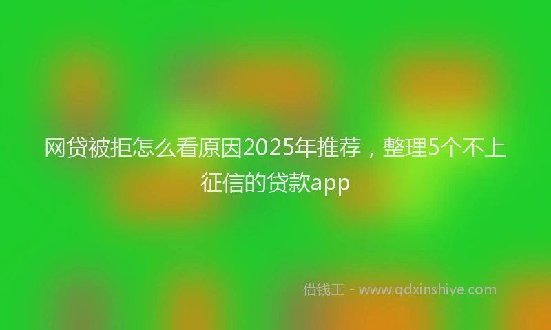 网贷被拒怎么看原因2025年推荐，整理5个不上征信的贷款app