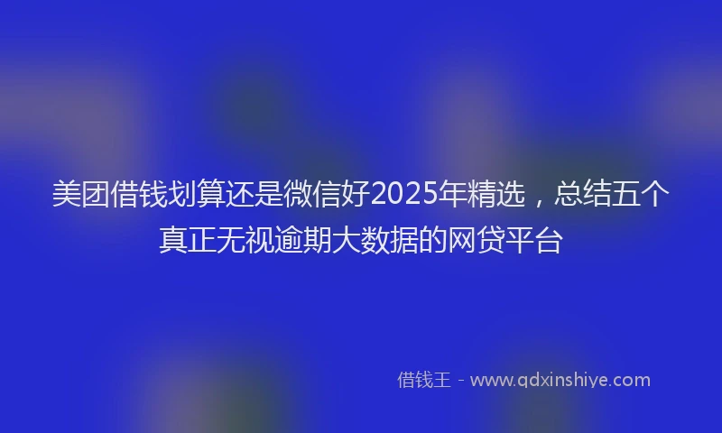 美团借钱划算还是微信好2025年精选，总结五个真正无视逾期大数据的网贷平台