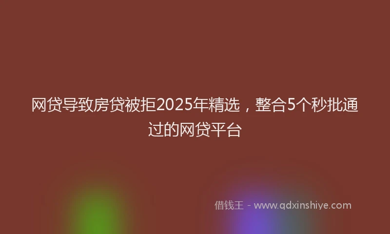 网贷导致房贷被拒2025年精选，整合5个秒批通过的网贷平台