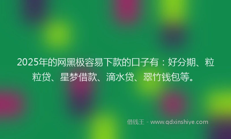2025年的网黑极容易下款的口子有：好分期、粒粒贷、星梦借款、滴水贷、翠竹钱包等。
