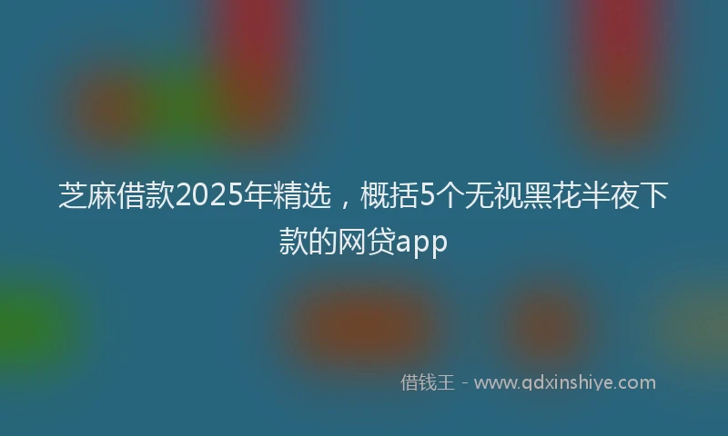 芝麻借款2025年精选，概括5个无视黑花半夜下款的网贷app
