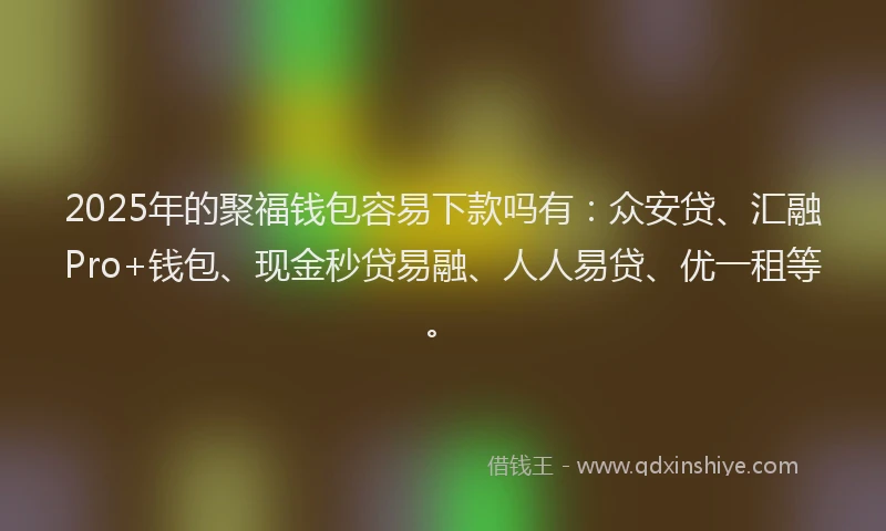 2025年的聚福钱包容易下款吗有：众安贷、汇融Pro+钱包、现金秒贷易融、人人易贷、优一租等。