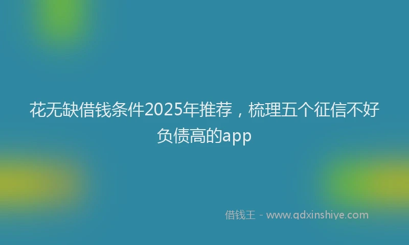 花无缺借钱条件2025年推荐，梳理五个征信不好负债高的app
