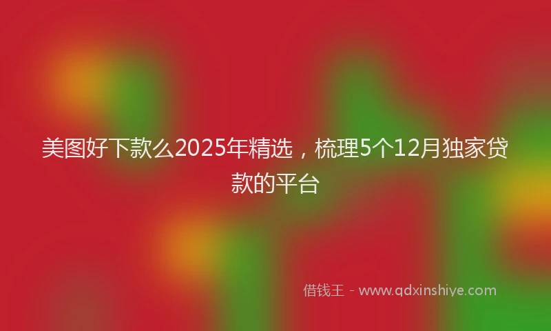 美图好下款么2025年精选，梳理5个12月独家贷款的平台