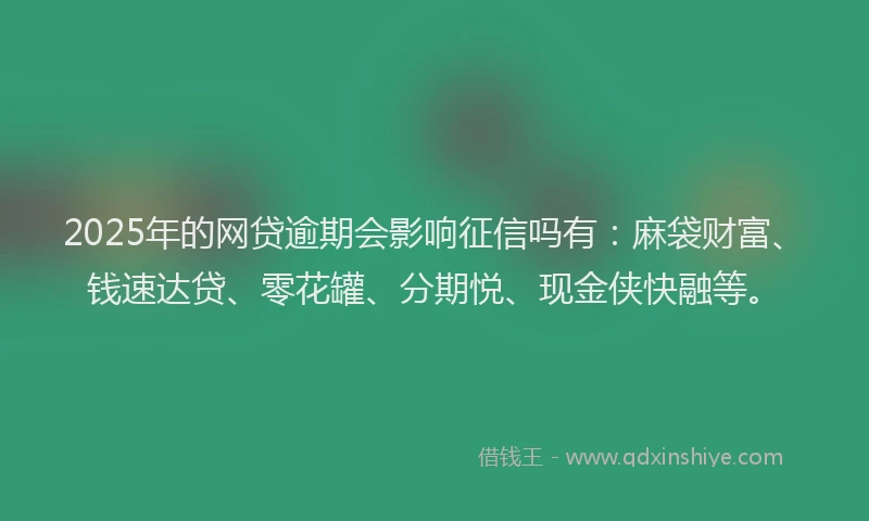 2025年的网贷逾期会影响征信吗有：麻袋财富、钱速达贷、零花罐、分期悦、现金侠快融等。
