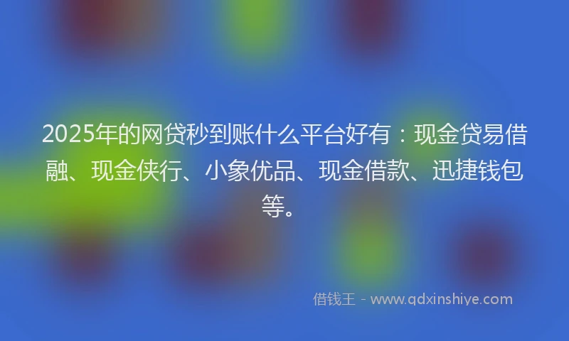 2025年的网贷秒到账什么平台好有：现金贷易借融、现金侠行、小象优品、现金借款、迅捷钱包等。