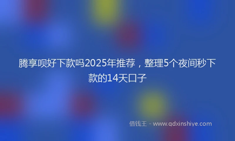 腾享呗好下款吗2025年推荐，整理5个夜间秒下款的14天口子