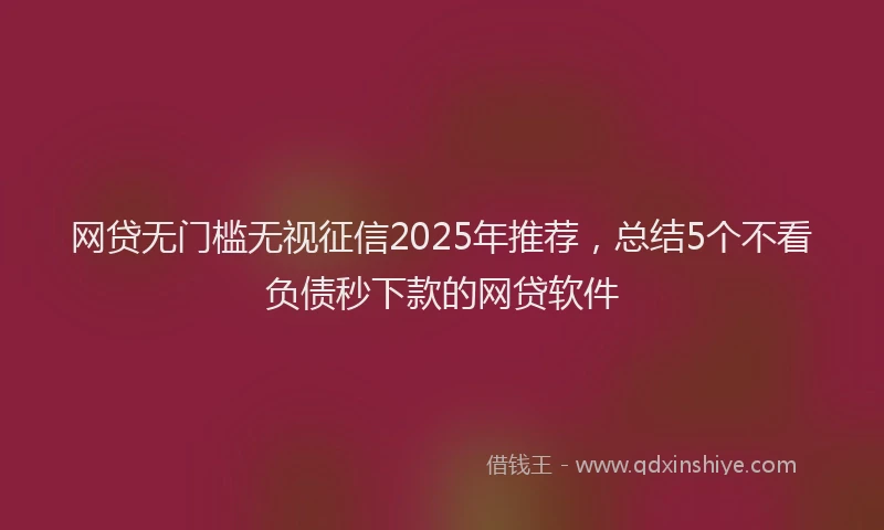 网贷无门槛无视征信2025年推荐，总结5个不看负债秒下款的网贷软件