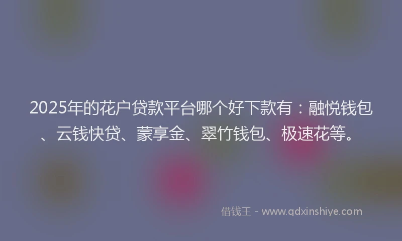 2025年的花户贷款平台哪个好下款有：融悦钱包、云钱快贷、蒙享金、翠竹钱包、极速花等。