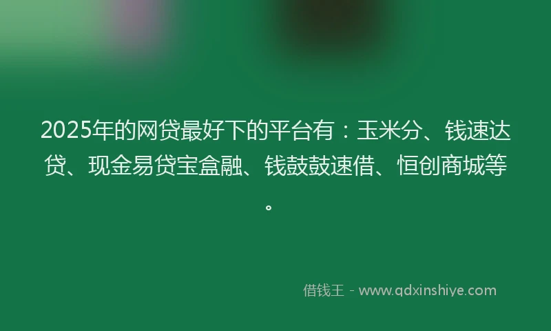 2025年的网贷最好下的平台有：玉米分、钱速达贷、现金易贷宝盒融、钱鼓鼓速借、恒创商城等。